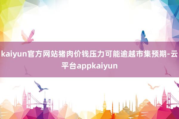 kaiyun官方网站猪肉价钱压力可能逾越市集预期-云平台appkaiyun