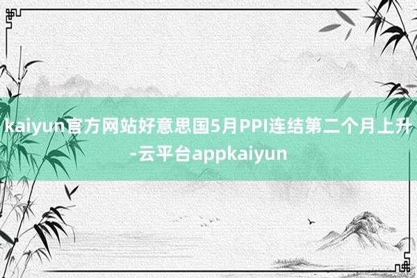 kaiyun官方网站好意思国5月PPI连结第二个月上升-云平台appkaiyun
