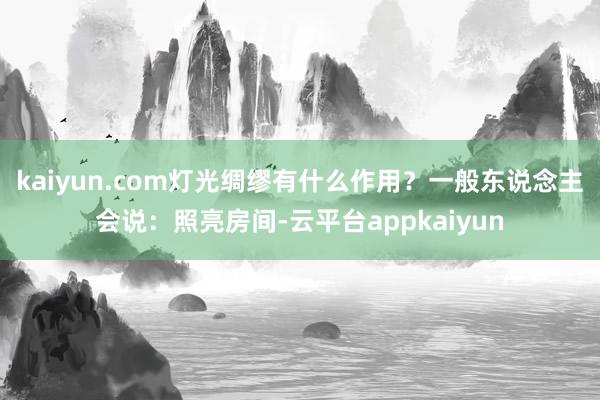 kaiyun.com灯光绸缪有什么作用？一般东说念主会说：照亮房间-云平台appkaiyun