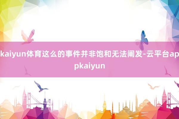 kaiyun体育这么的事件并非饱和无法阐发-云平台appkaiyun