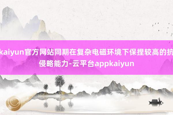 kaiyun官方网站同期在复杂电磁环境下保捏较高的抗侵略能力-云平台appkaiyun