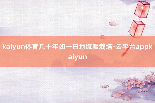 kaiyun体育几十年如一日地缄默栽培-云平台appkaiyun