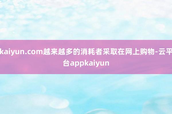 kaiyun.com越来越多的消耗者采取在网上购物-云平台appkaiyun