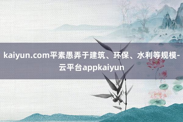 kaiyun.com平素愚弄于建筑、环保、水利等规模-云平台appkaiyun