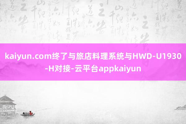 kaiyun.com终了与旅店料理系统与HWD-U1930-H对接-云平台appkaiyun