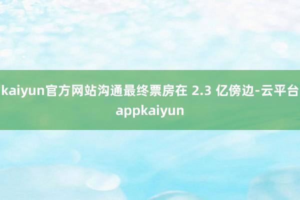 kaiyun官方网站沟通最终票房在 2.3 亿傍边-云平台appkaiyun