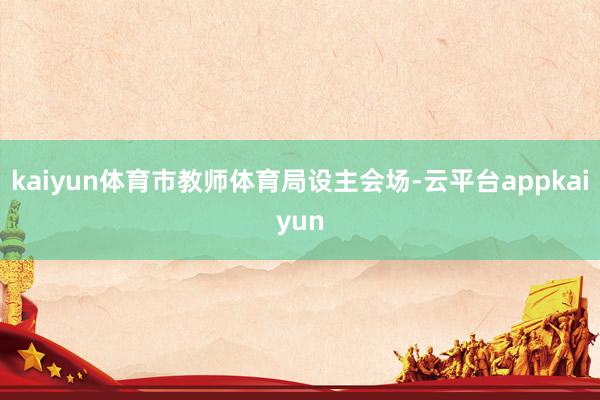 kaiyun体育市教师体育局设主会场-云平台appkaiyun