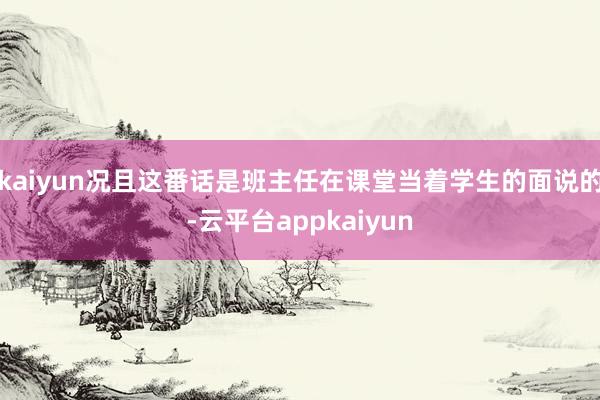 kaiyun况且这番话是班主任在课堂当着学生的面说的-云平台appkaiyun