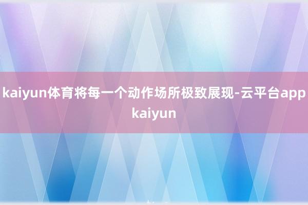 kaiyun体育将每一个动作场所极致展现-云平台appkaiyun