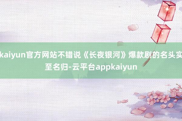 kaiyun官方网站不错说《长夜银河》爆款剧的名头实至名归-云平台appkaiyun