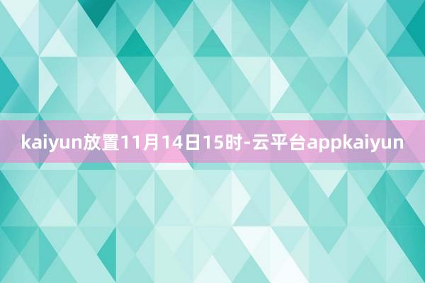 kaiyun放置11月14日15时-云平台appkaiyun
