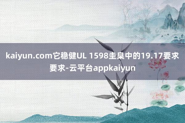kaiyun.com它稳健UL 1598圭臬中的19.17要求要求-云平台appkaiyun