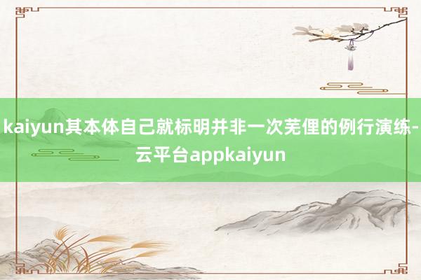kaiyun其本体自己就标明并非一次芜俚的例行演练-云平台appkaiyun