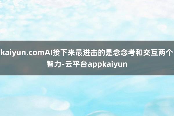 kaiyun.comAI接下来最进击的是念念考和交互两个智力-云平台appkaiyun