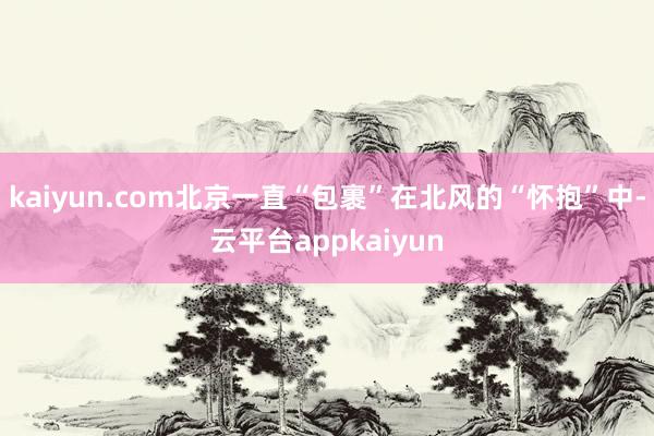 kaiyun.com北京一直“包裹”在北风的“怀抱”中-云平台appkaiyun