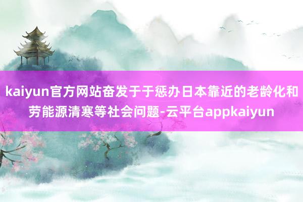 kaiyun官方网站奋发于于惩办日本靠近的老龄化和劳能源清寒等社会问题-云平台appkaiyun