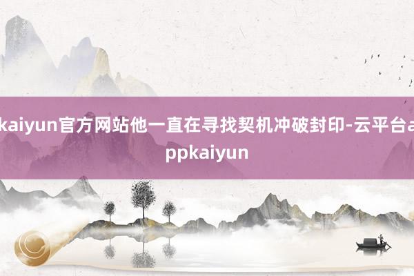 kaiyun官方网站他一直在寻找契机冲破封印-云平台appkaiyun