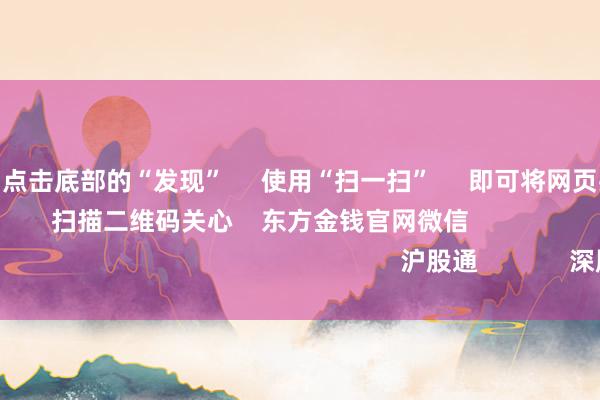 kaiyun      点击底部的“发现”     使用“扫一扫”     即可将网页共享至一又友圈                            扫描二维码关心    东方金钱官网微信                                                                        沪股通             深股通            