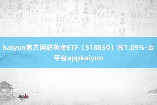 kaiyun官方网站黄金ETF（518850）涨1.09%-云平台appkaiyun