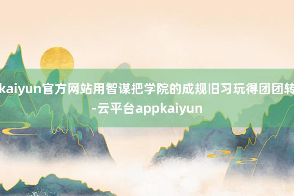 kaiyun官方网站用智谋把学院的成规旧习玩得团团转-云平台appkaiyun