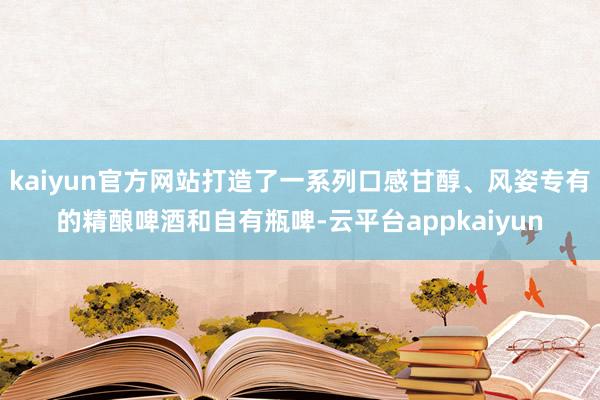 kaiyun官方网站打造了一系列口感甘醇、风姿专有的精酿啤酒和自有瓶啤-云平台appkaiyun