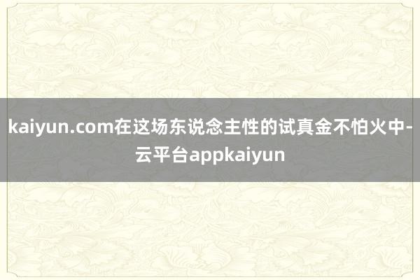 kaiyun.com在这场东说念主性的试真金不怕火中-云平台appkaiyun