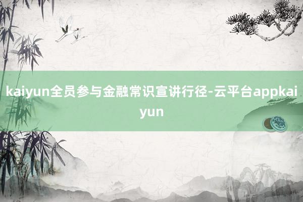 kaiyun全员参与金融常识宣讲行径-云平台appkaiyun