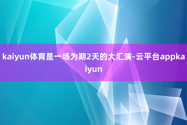 kaiyun体育是一场为期2天的大汇演-云平台appkaiyun