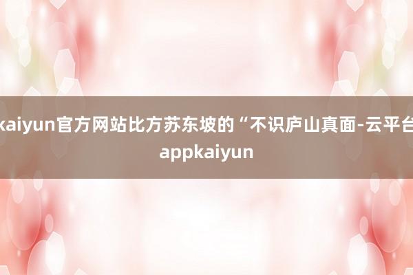 kaiyun官方网站比方苏东坡的“不识庐山真面-云平台appkaiyun