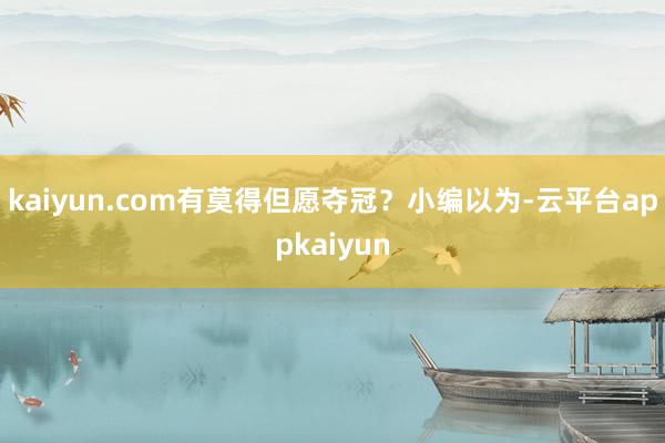 kaiyun.com有莫得但愿夺冠？小编以为-云平台appkaiyun