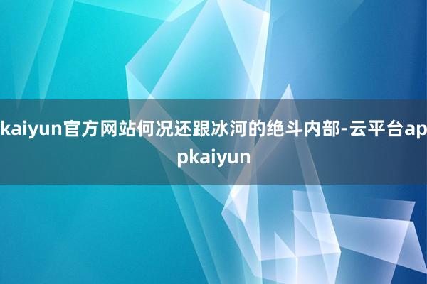 kaiyun官方网站何况还跟冰河的绝斗内部-云平台appkaiyun