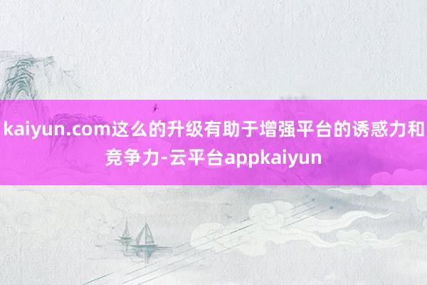 kaiyun.com这么的升级有助于增强平台的诱惑力和竞争力-云平台appkaiyun