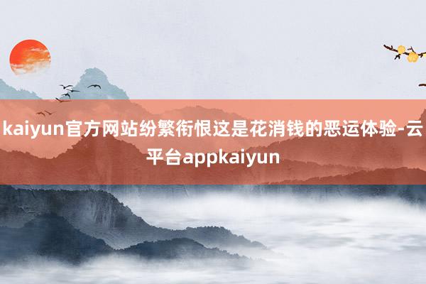 kaiyun官方网站纷繁衔恨这是花消钱的恶运体验-云平台appkaiyun