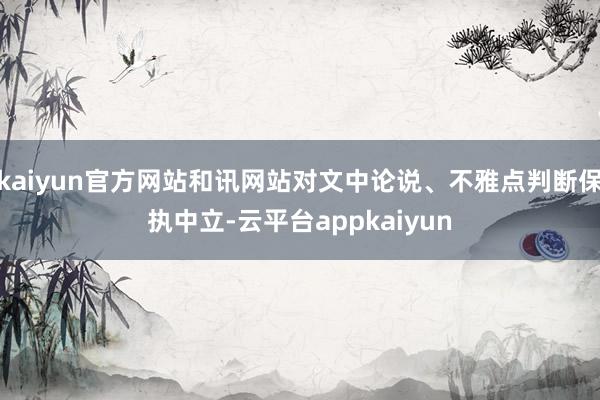 kaiyun官方网站和讯网站对文中论说、不雅点判断保执中立-云平台appkaiyun