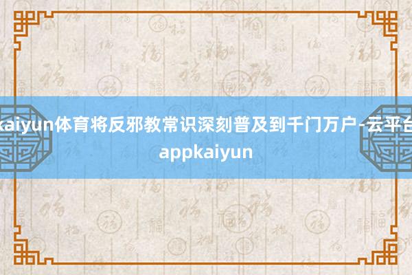kaiyun体育将反邪教常识深刻普及到千门万户-云平台appkaiyun