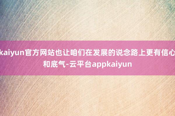 kaiyun官方网站也让咱们在发展的说念路上更有信心和底气-云平台appkaiyun