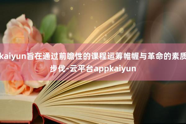 kaiyun旨在通过前瞻性的课程运筹帷幄与革命的素质步伐-云平台appkaiyun