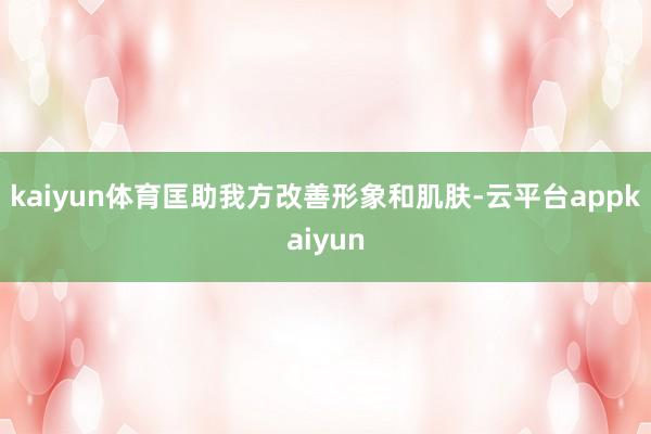kaiyun体育匡助我方改善形象和肌肤-云平台appkaiyun