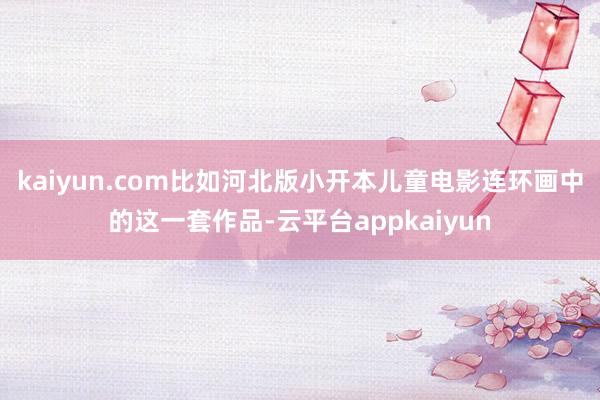 kaiyun.com比如河北版小开本儿童电影连环画中的这一套作品-云平台appkaiyun