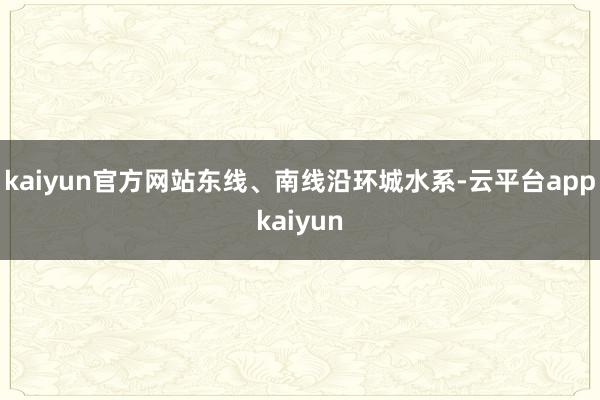 kaiyun官方网站东线、南线沿环城水系-云平台appkaiyun