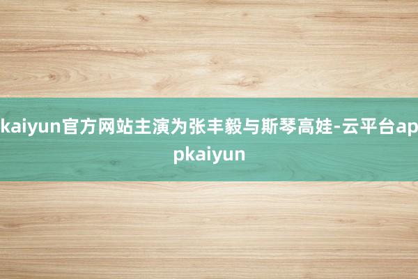 kaiyun官方网站主演为张丰毅与斯琴高娃-云平台appkaiyun