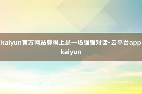 kaiyun官方网站算得上是一场强强对话-云平台appkaiyun