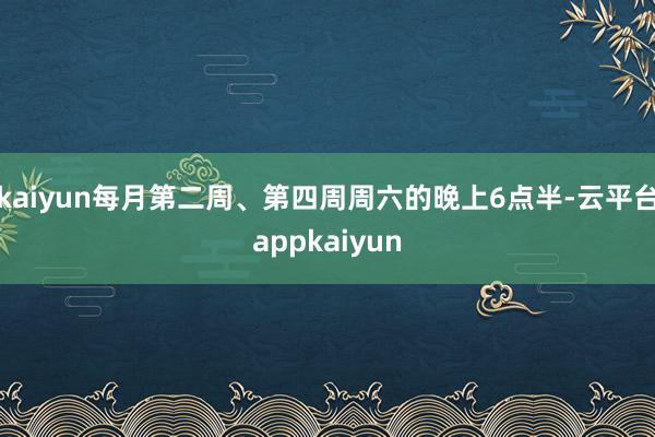 kaiyun每月第二周、第四周周六的晚上6点半-云平台appkaiyun