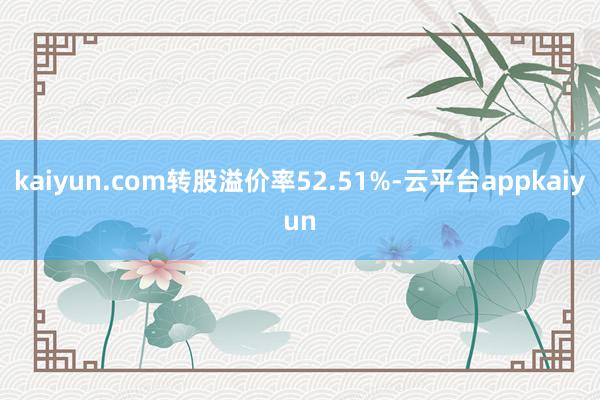kaiyun.com转股溢价率52.51%-云平台appkaiyun