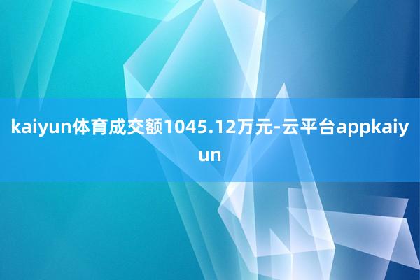 kaiyun体育成交额1045.12万元-云平台appkaiyun