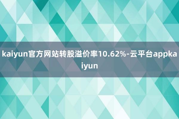 kaiyun官方网站转股溢价率10.62%-云平台appkaiyun