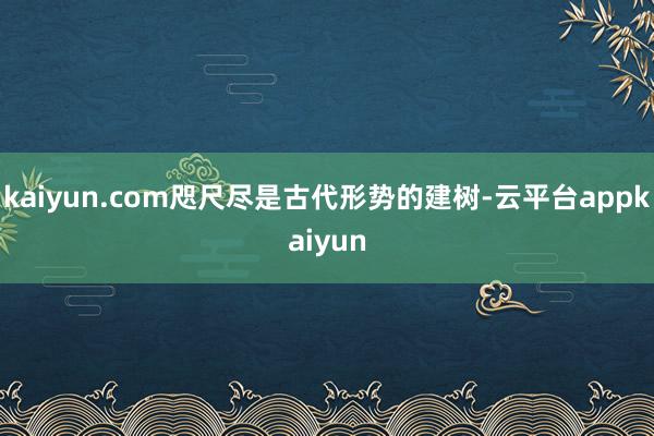 kaiyun.com咫尺尽是古代形势的建树-云平台appkaiyun