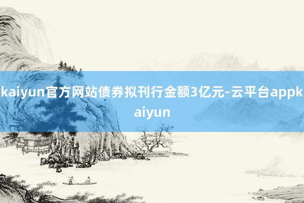 kaiyun官方网站债券拟刊行金额3亿元-云平台appkaiyun