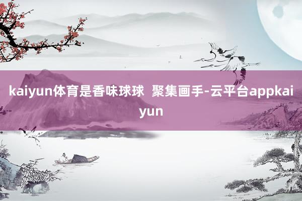 kaiyun体育是香味球球  聚集画手-云平台appkaiyun