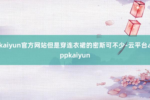 kaiyun官方网站但是穿连衣裙的密斯可不少-云平台appkaiyun